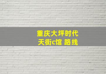 重庆大坪时代天街c馆 路线